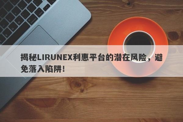 揭秘LIRUNEX利惠平台的潜在风险，避免落入陷阱！-第1张图片-要懂汇