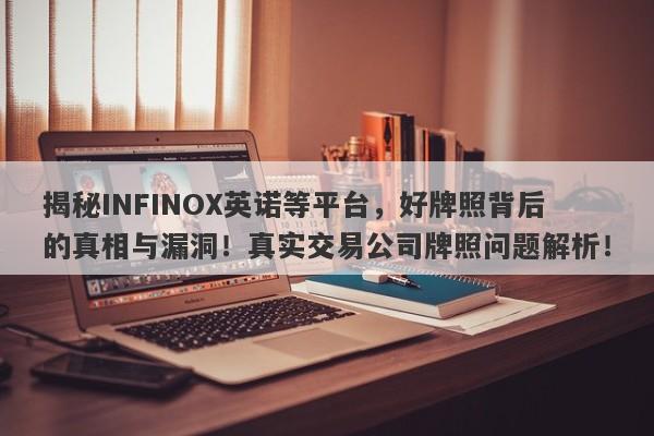 揭秘INFINOX英诺等平台，好牌照背后的真相与漏洞！真实交易公司牌照问题解析！-第1张图片-要懂汇