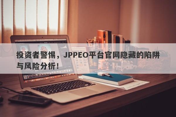 投资者警惕，JPPEO平台官网隐藏的陷阱与风险分析！-第1张图片-要懂汇