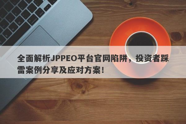 全面解析JPPEO平台官网陷阱，投资者踩雷案例分享及应对方案！-第1张图片-要懂汇