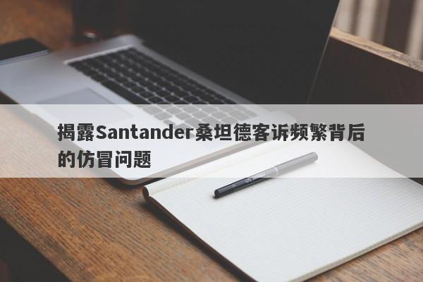 揭露Santander桑坦德客诉频繁背后的仿冒问题-第1张图片-要懂汇