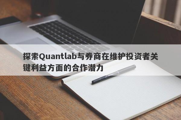 探索Quantlab与券商在维护投资者关键利益方面的合作潜力-第1张图片-要懂汇