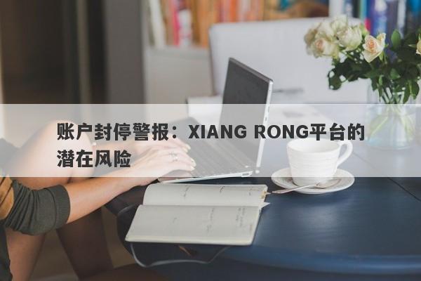 账户封停警报：XIANG RONG平台的潜在风险-第1张图片-要懂汇