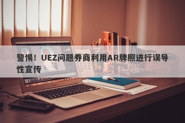 警惕！UEZ问题券商利用AR牌照进行误导性宣传-第1张图片-要懂汇