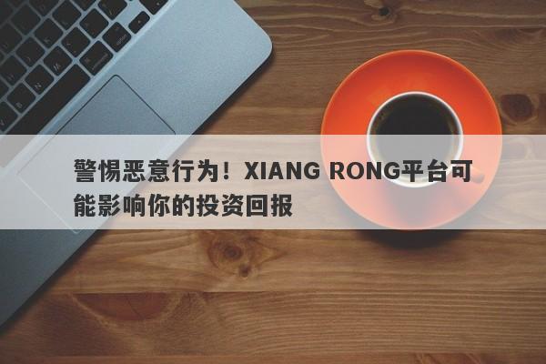 警惕恶意行为！XIANG RONG平台可能影响你的投资回报-第1张图片-要懂汇