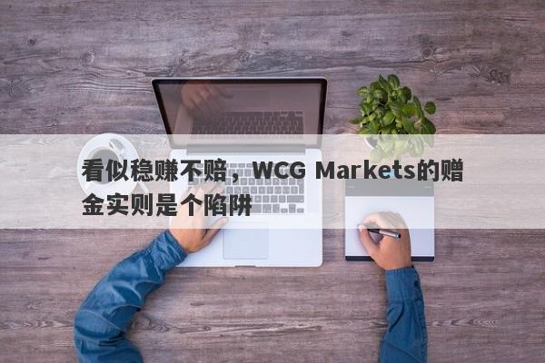 看似稳赚不赔，WCG Markets的赠金实则是个陷阱-第1张图片-要懂汇