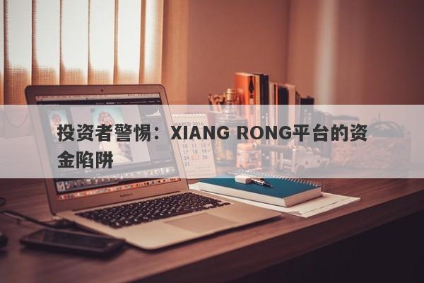 投资者警惕：XIANG RONG平台的资金陷阱-第1张图片-要懂汇