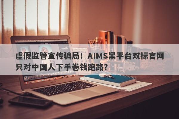 虚假监管宣传骗局！AIMS黑平台双标官网只对中国人下手卷钱跑路？-第1张图片-要懂汇