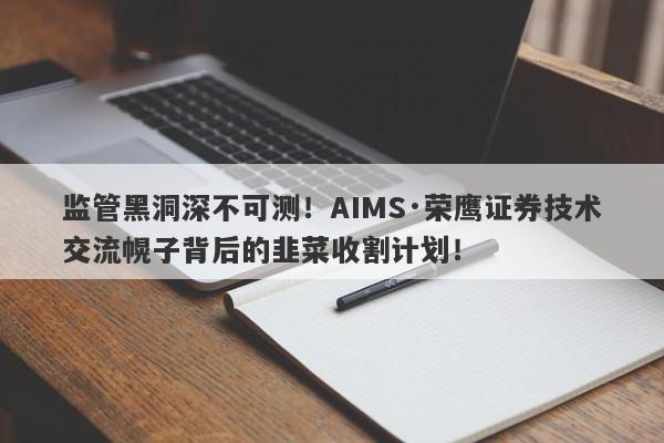 监管黑洞深不可测！AIMS·荣鹰证券技术交流幌子背后的韭菜收割计划！-第1张图片-要懂汇