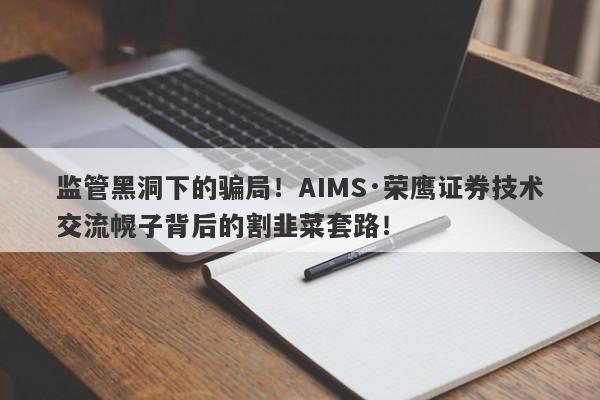 监管黑洞下的骗局！AIMS·荣鹰证券技术交流幌子背后的割韭菜套路！-第1张图片-要懂汇