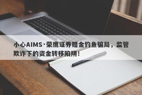 小心AIMS·荣鹰证券赠金钓鱼骗局，监管欺诈下的资金转移陷阱！-第1张图片-要懂汇