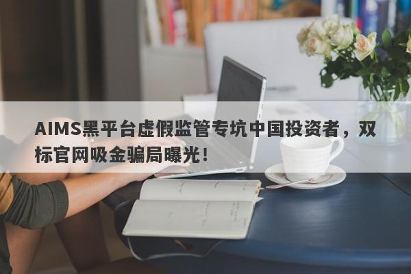 AIMS黑平台虚假监管专坑中国投资者，双标官网吸金骗局曝光！-第1张图片-要懂汇