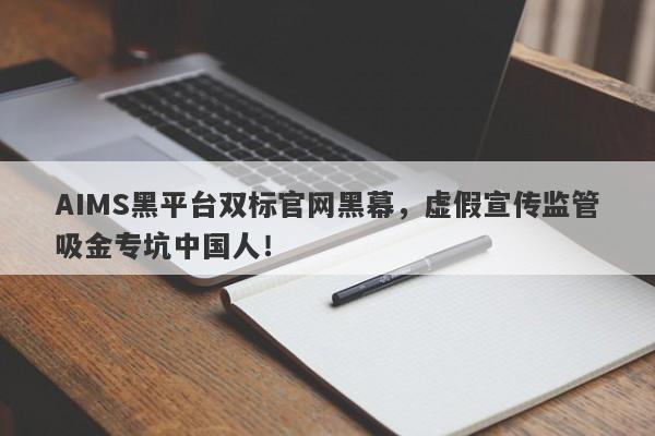 AIMS黑平台双标官网黑幕，虚假宣传监管吸金专坑中国人！-第1张图片-要懂汇