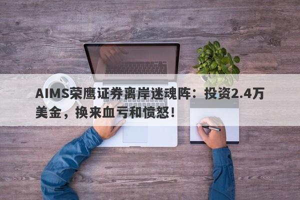 AIMS荣鹰证券离岸迷魂阵：投资2.4万美金，换来血亏和愤怒！-第1张图片-要懂汇