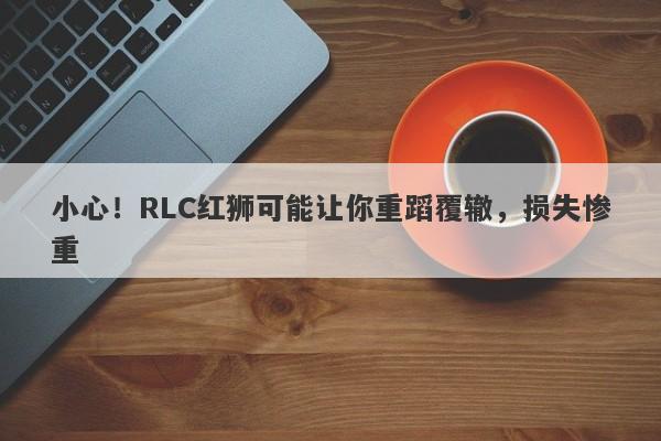 小心！RLC红狮可能让你重蹈覆辙，损失惨重-第1张图片-要懂汇