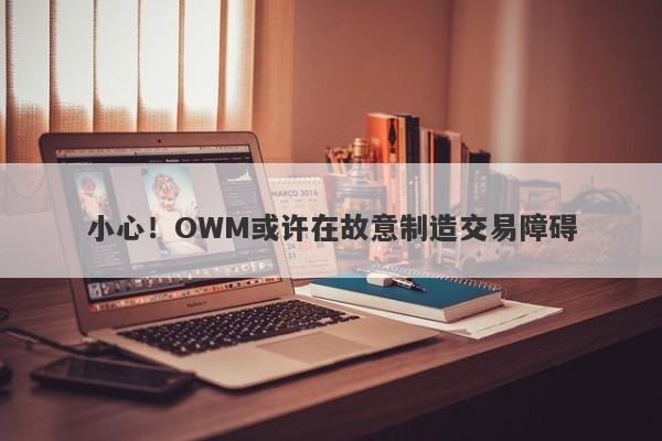 小心！OWM或许在故意制造交易障碍-第1张图片-要懂汇