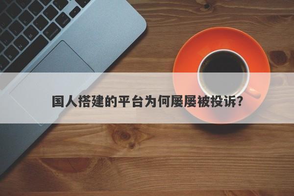 国人搭建的平台为何屡屡被投诉？-第1张图片-要懂汇