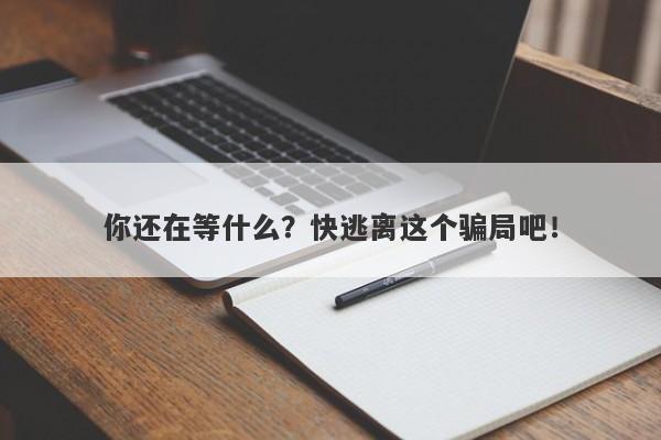 你还在等什么？快逃离这个骗局吧！-第1张图片-要懂汇