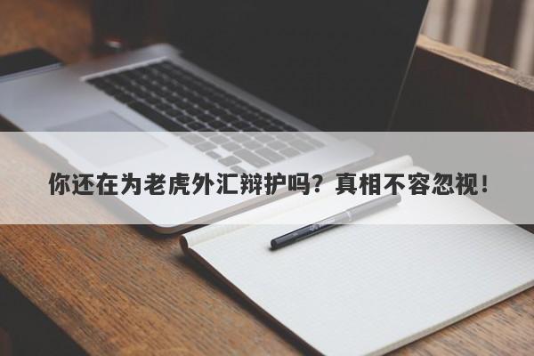 你还在为老虎外汇辩护吗？真相不容忽视！-第1张图片-要懂汇