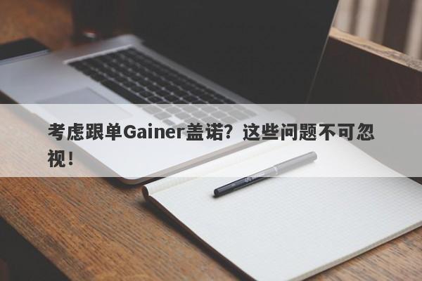 考虑跟单Gainer盖诺？这些问题不可忽视！-第1张图片-要懂汇