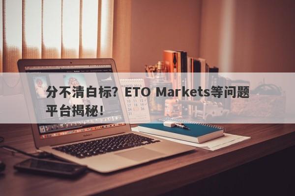 分不清白标？ETO Markets等问题平台揭秘！-第1张图片-要懂汇