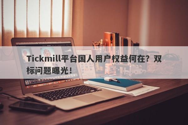 Tickmill平台国人用户权益何在？双标问题曝光！-第1张图片-要懂汇