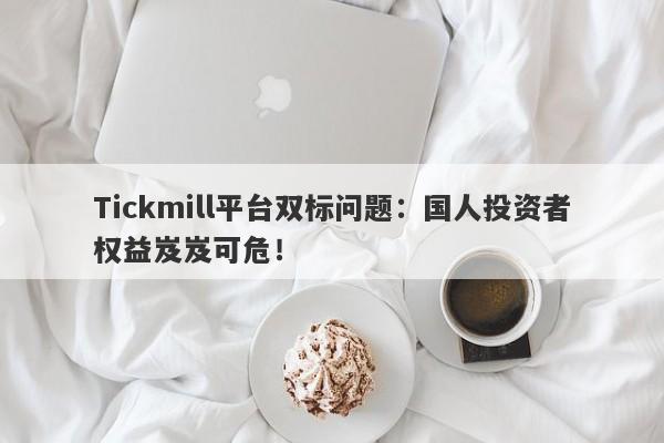 Tickmill平台双标问题：国人投资者权益岌岌可危！-第1张图片-要懂汇