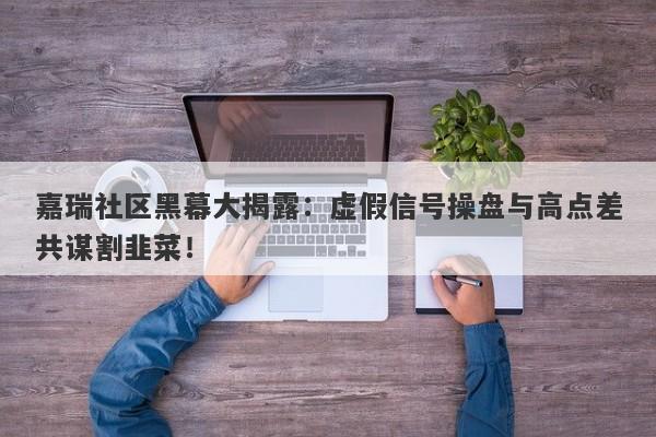 嘉瑞社区黑幕大揭露：虚假信号操盘与高点差共谋割韭菜！-第1张图片-要懂汇