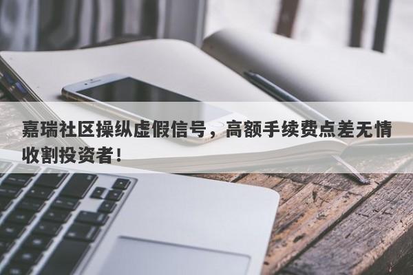 嘉瑞社区操纵虚假信号，高额手续费点差无情收割投资者！-第1张图片-要懂汇