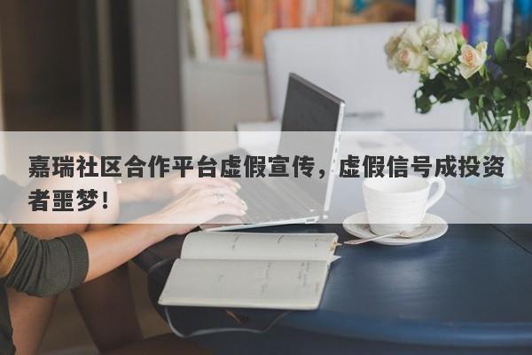 嘉瑞社区合作平台虚假宣传，虚假信号成投资者噩梦！-第1张图片-要懂汇