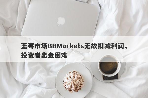 蓝莓市场BBMarkets无故扣减利润，投资者出金困难-第1张图片-要懂汇