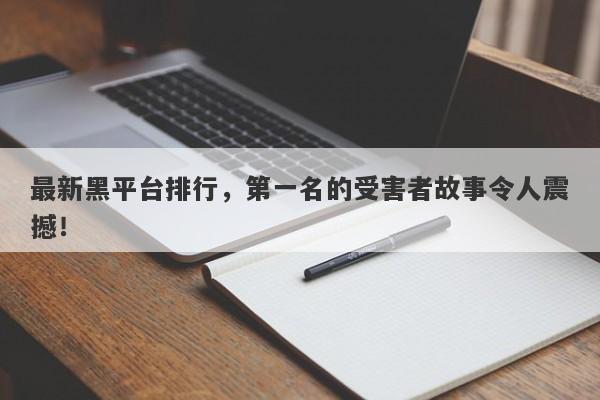 最新黑平台排行，第一名的受害者故事令人震撼！-第1张图片-要懂汇