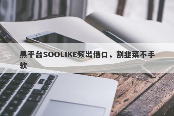 黑平台SOOLIKE频出借口，割韭菜不手软-第1张图片-要懂汇