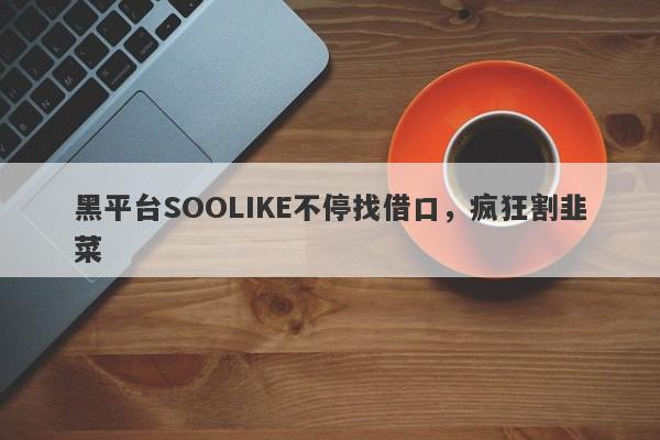 黑平台SOOLIKE不停找借口，疯狂割韭菜-第1张图片-要懂汇