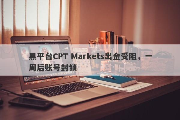 黑平台CPT Markets出金受阻，一周后账号封锁-第1张图片-要懂汇