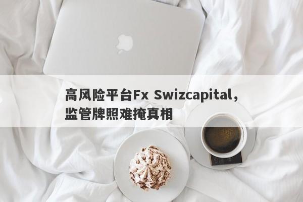 高风险平台Fx Swizcapital，监管牌照难掩真相-第1张图片-要懂汇