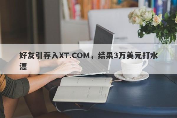 好友引荐入XT.COM，结果3万美元打水漂-第1张图片-要懂汇