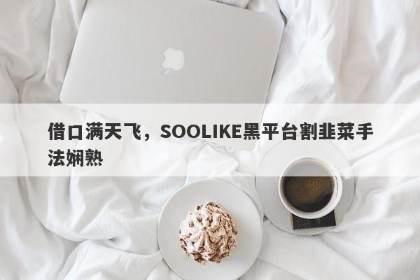 借口满天飞，SOOLIKE黑平台割韭菜手法娴熟-第1张图片-要懂汇