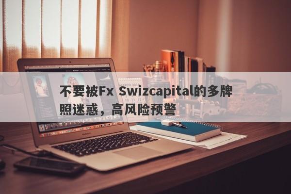 不要被Fx Swizcapital的多牌照迷惑，高风险预警-第1张图片-要懂汇