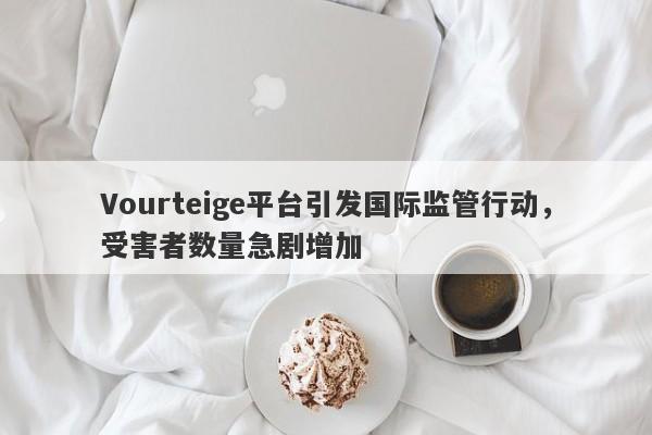 Vourteige平台引发国际监管行动，受害者数量急剧增加-第1张图片-要懂汇