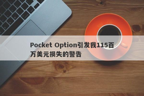 Pocket Option引发我115百万美元损失的警告-第1张图片-要懂汇