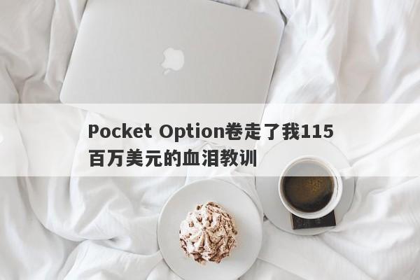 Pocket Option卷走了我115百万美元的血泪教训-第1张图片-要懂汇