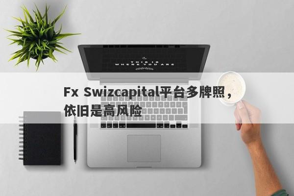 Fx Swizcapital平台多牌照，依旧是高风险-第1张图片-要懂汇