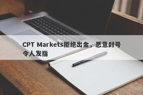 CPT Markets拒绝出金，恶意封号令人发指-第1张图片-要懂汇