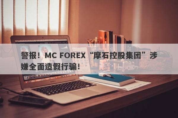 警报！MC FOREX“摩石控股集团”涉嫌全面造假行骗！-第1张图片-要懂汇