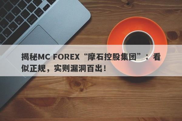 揭秘MC FOREX“摩石控股集团”：看似正规，实则漏洞百出！-第1张图片-要懂汇