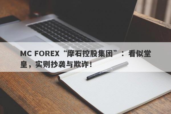 MC FOREX“摩石控股集团”：看似堂皇，实则抄袭与欺诈！-第1张图片-要懂汇