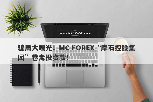 骗局大曝光！MC FOREX“摩石控股集团”卷走投资款！-第1张图片-要懂汇