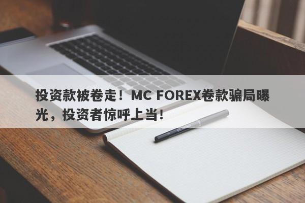 投资款被卷走！MC FOREX卷款骗局曝光，投资者惊呼上当！-第1张图片-要懂汇