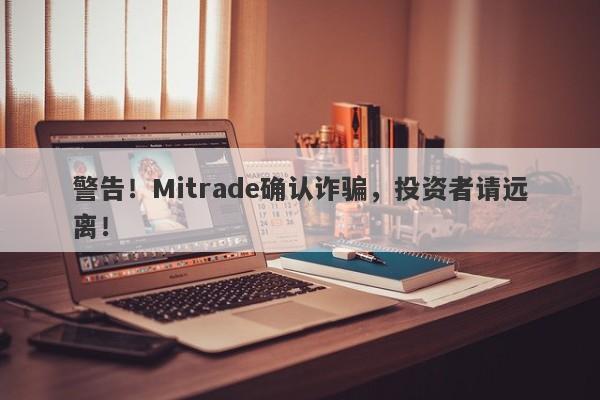 警告！Mitrade确认诈骗，投资者请远离！-第1张图片-要懂汇